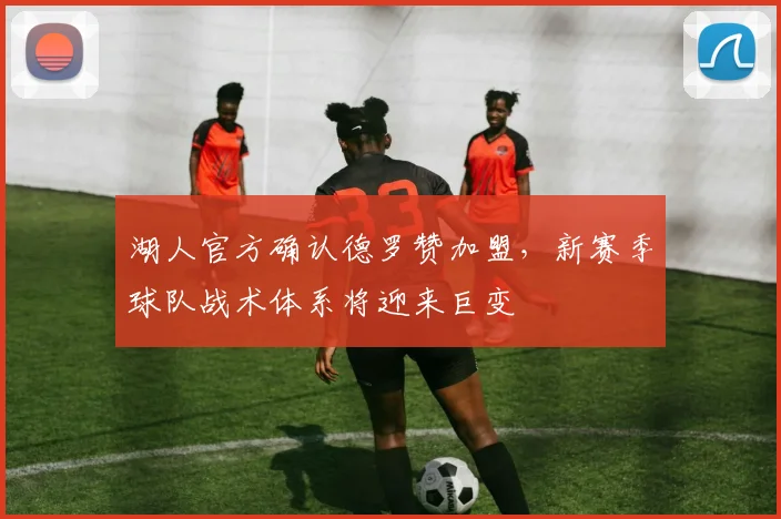 湖人官方确认德罗赞加盟,新赛季球队战术体系将迎来巨变