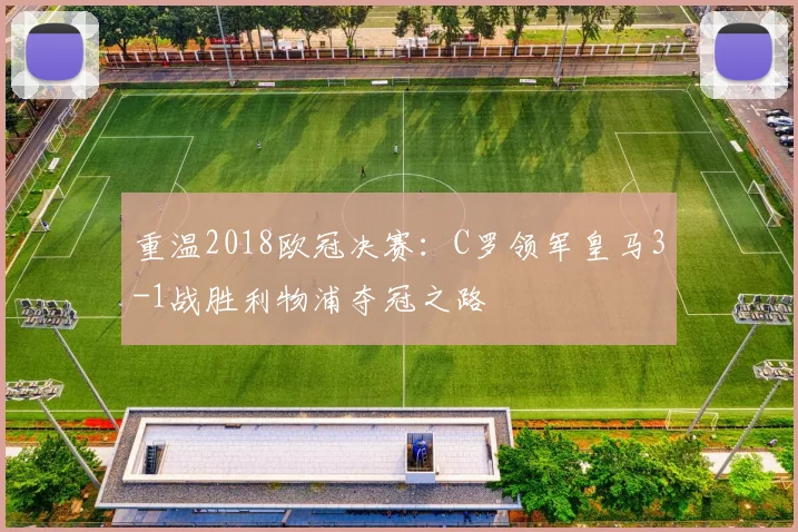 重温2018欧冠决赛:C罗领军皇马3-1战胜利物浦夺冠之路