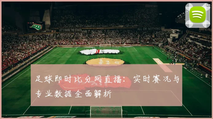 足球即时比分网直播:实时赛况与专业数据全面解析
