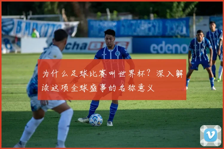 为什么足球比赛叫世界杯？深入解读这项全球盛事的名称意义