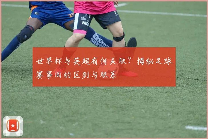 世界杯与英超有何关联?揭秘足球赛事间的区别与联系