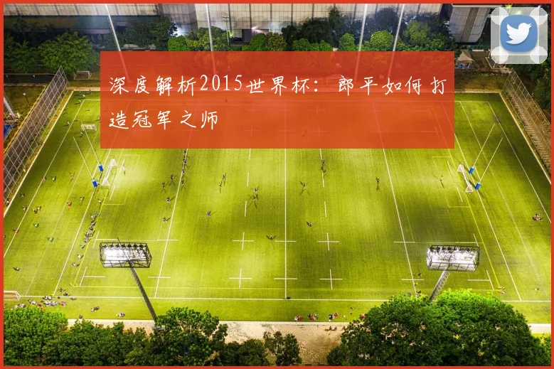 深度解析2015世界杯:郎平如何打造冠军之师