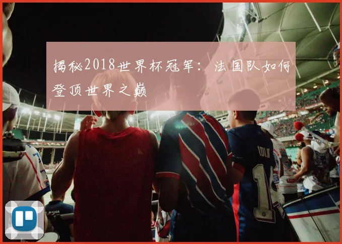 揭秘2018世界杯冠军：法国队如何登顶世界之巅