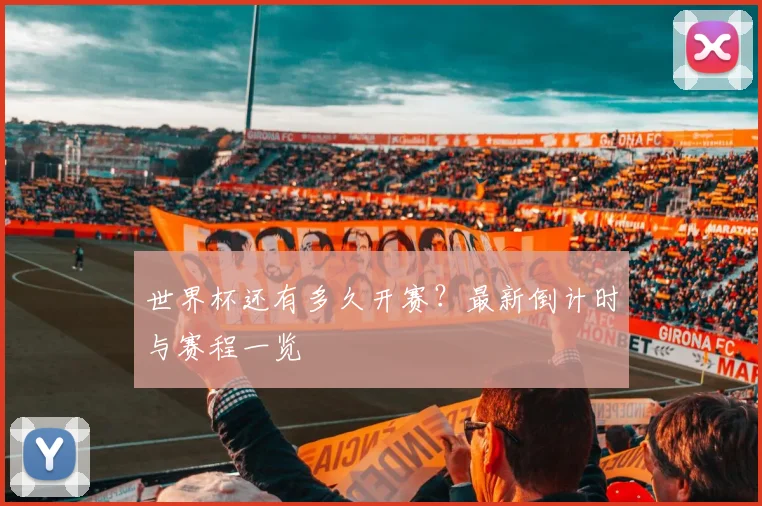 世界杯还有多久开赛?最新倒计时与赛程一览