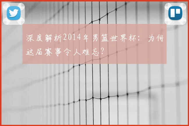 深度解析2014年男篮世界杯：为何这届赛事令人难忘？