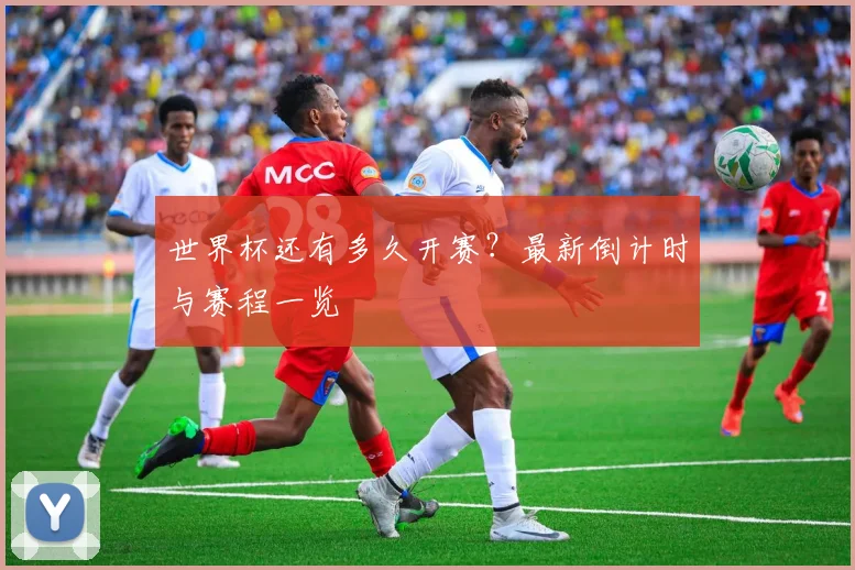 世界杯还有多久开赛?最新倒计时与赛程一览