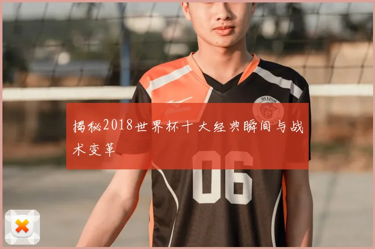 揭秘2018世界杯十大经典瞬间与战术变革