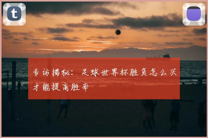 专访揭秘:足球世界杯胜负怎么买才能提高胜率