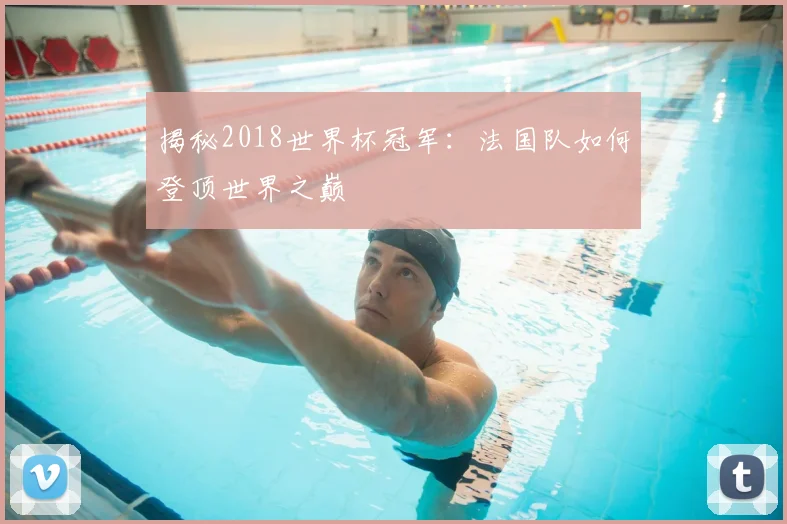 揭秘2018世界杯冠军：法国队如何登顶世界之巅