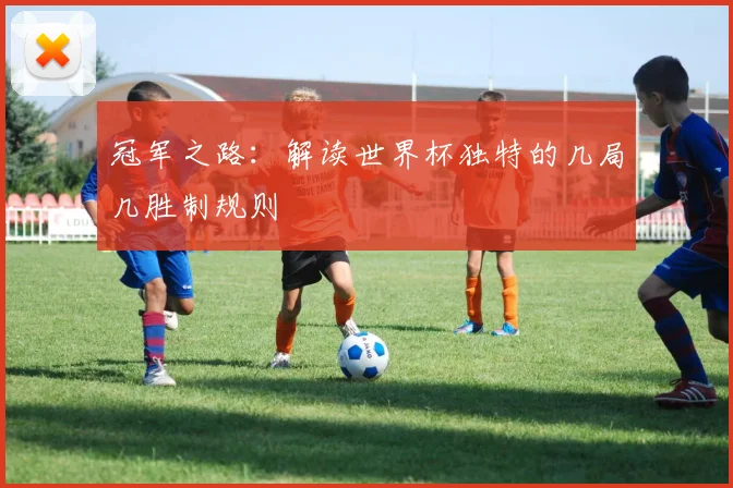 冠军之路：解读世界杯独特的几局几胜制规则