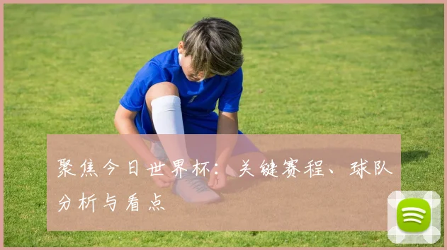 聚焦今日世界杯：关键赛程、球队分析与看点