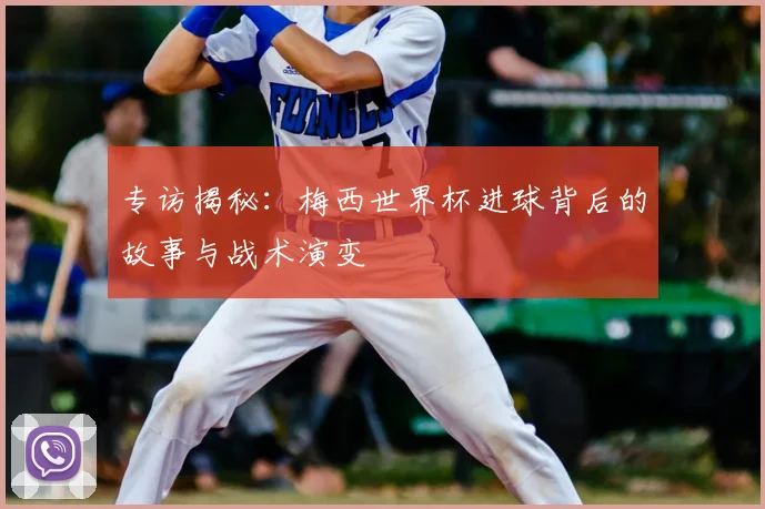 专访揭秘:梅西世界杯进球背后的故事与战术演变