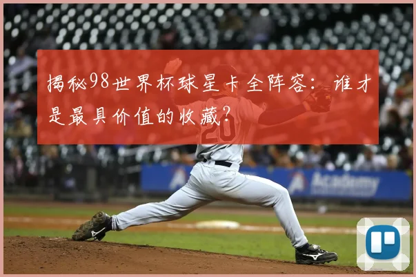 揭秘98世界杯球星卡全阵容：谁才是最具价值的收藏？
