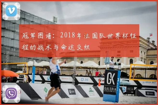 冠军图谱：2018年法国队世界杯征程的战术与命运交织