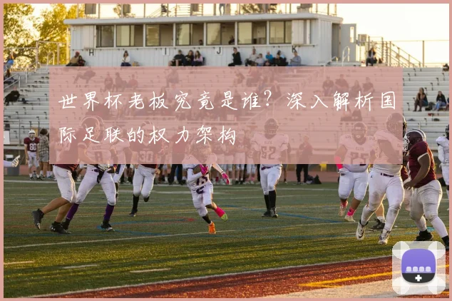 世界杯老板究竟是谁？深入解析国际足联的权力架构