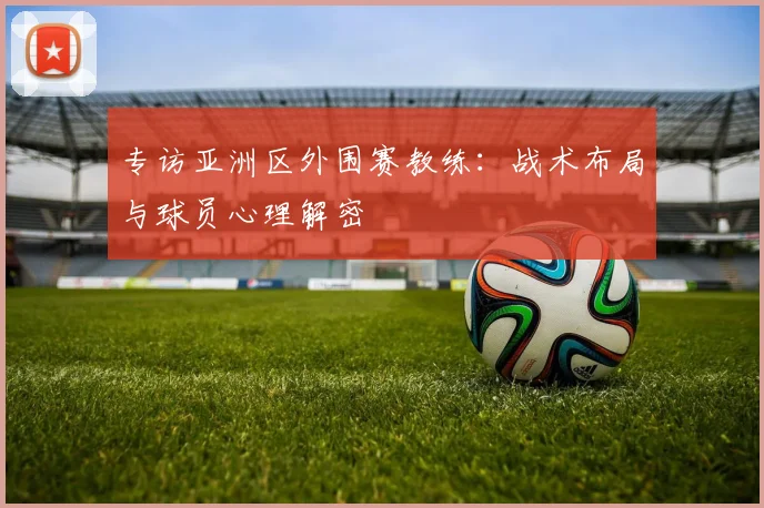 专访亚洲区外围赛教练：战术布局与球员心理解密