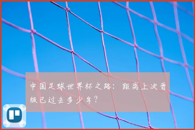 中国足球世界杯之路:距离上次晋级已过去多少年?