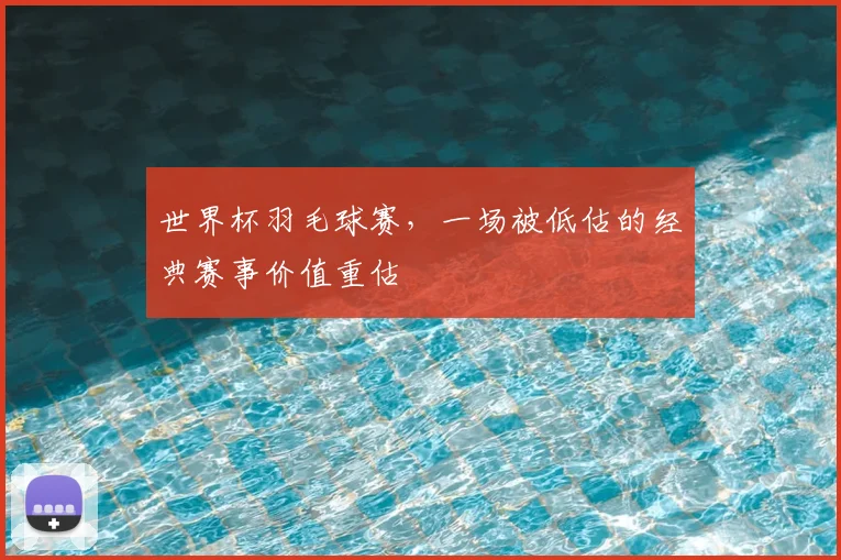 世界杯羽毛球赛，一场被低估的经典赛事价值重估