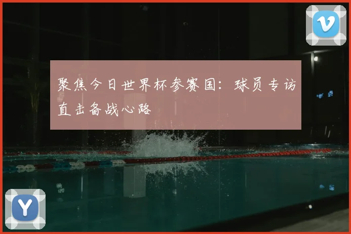 聚焦今日世界杯参赛国：球员专访直击备战心路