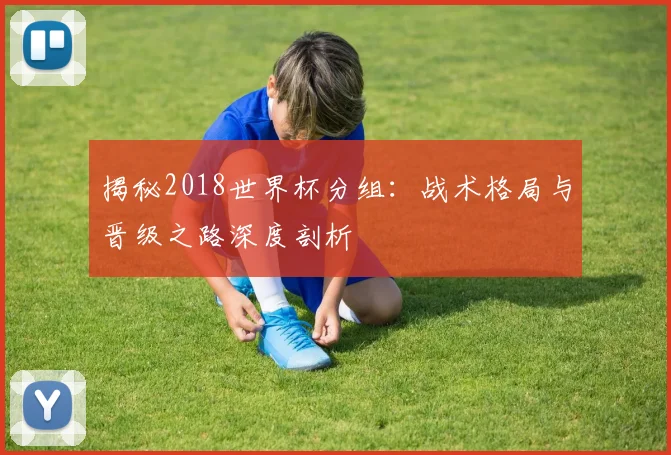 揭秘2018世界杯分组：战术格局与晋级之路深度剖析