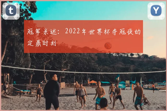 冠军亲述：2022年世界杯夺冠夜的定鼎时刻