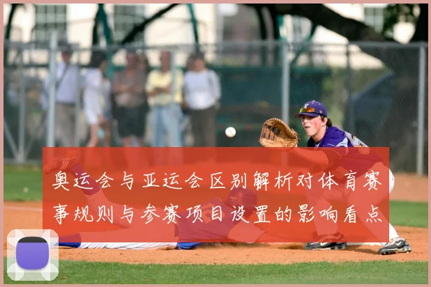 奥运会与亚运会区别解析对体育赛事规则与参赛项目设置的影响看点
