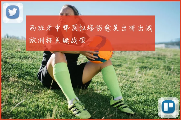 西班牙中锋莫拉塔伤愈复出将出战欧洲杯关键战役