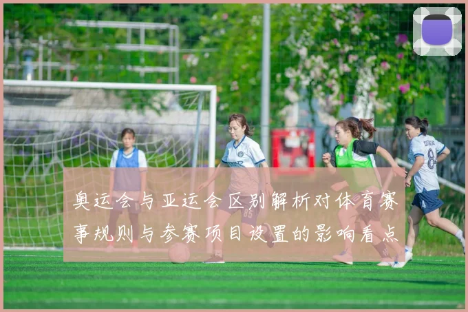 奥运会与亚运会区别解析对体育赛事规则与参赛项目设置的影响看点
