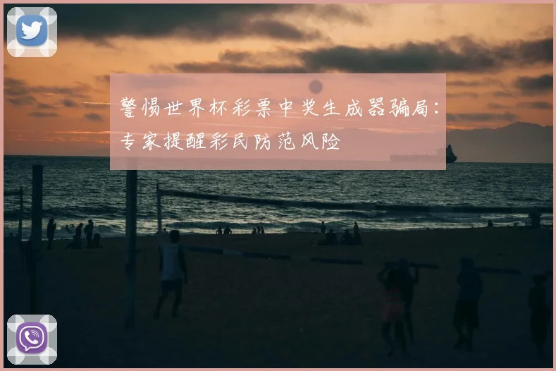 警惕世界杯彩票中奖生成器骗局：专家提醒彩民防范风险