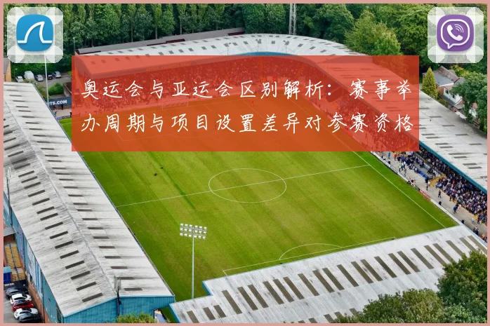 奥运会与亚运会区别解析：赛事举办周期与项目设置差异对参赛资格影响