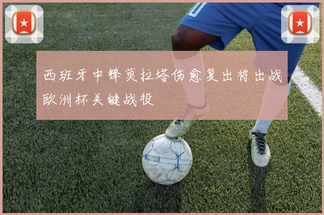 西班牙中锋莫拉塔伤愈复出将出战欧洲杯关键战役