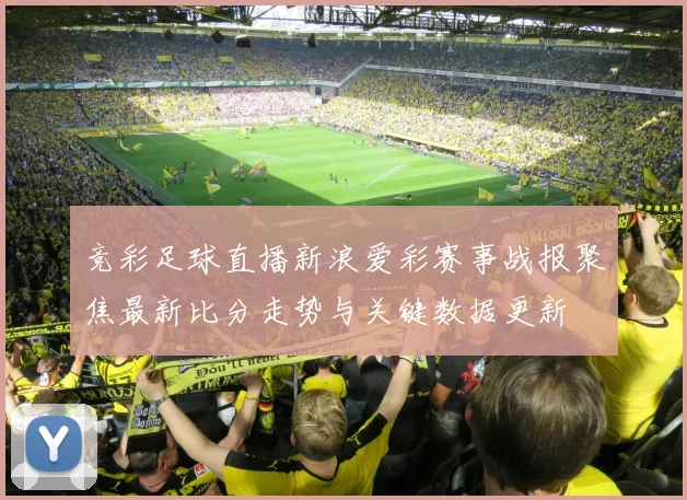 竞彩足球直播新浪爱彩赛事战报聚焦最新比分走势与关键数据更新