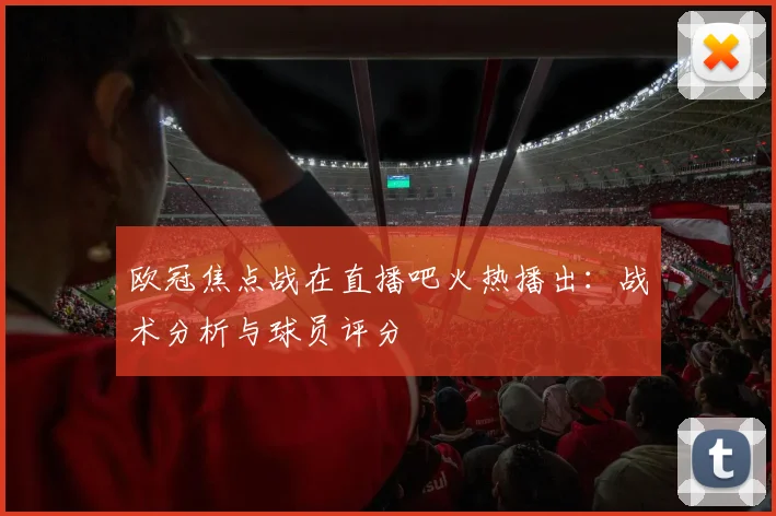 欧冠焦点战在直播吧火热播出：战术分析与球员评分