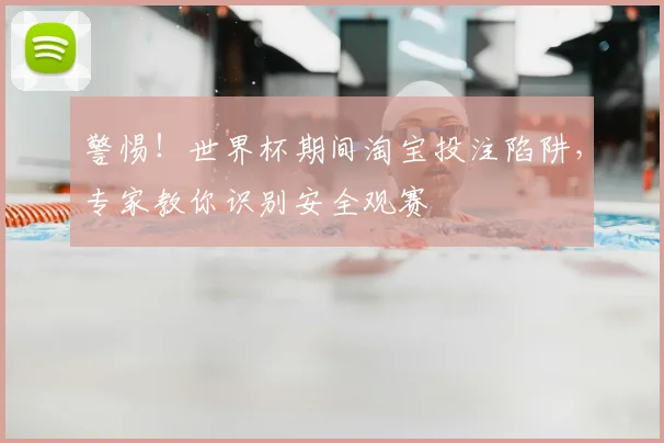 警惕！世界杯期间淘宝投注陷阱，专家教你识别安全观赛