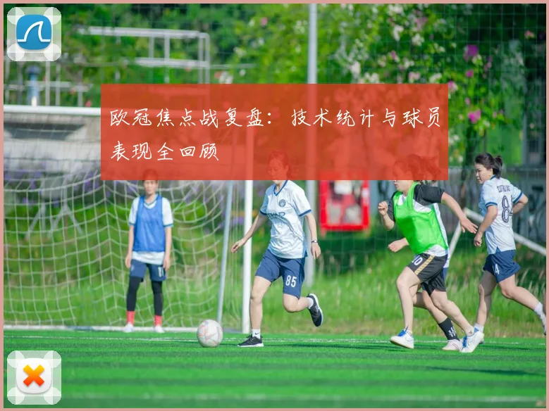 欧冠焦点战复盘：技术统计与球员表现全回顾
