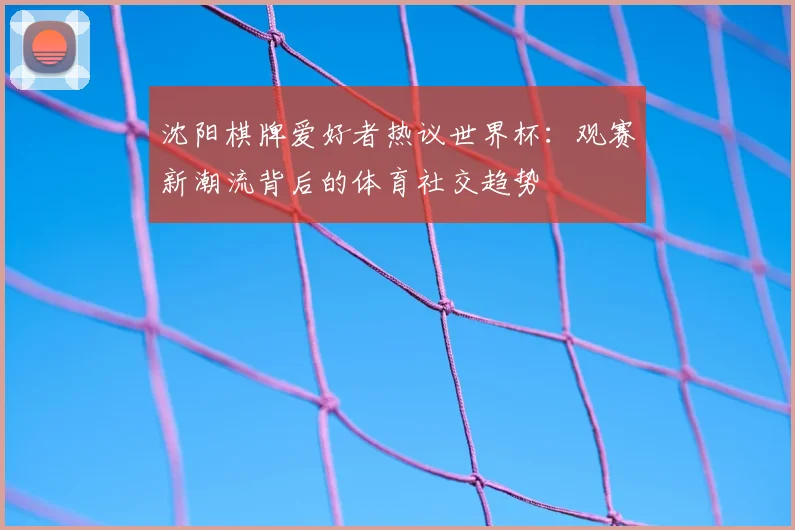 沈阳棋牌爱好者热议世界杯：观赛新潮流背后的体育社交趋势