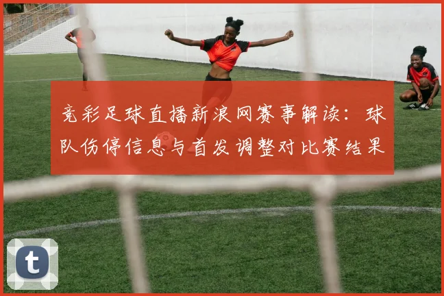 竞彩足球直播新浪网赛事解读：球队伤停信息与首发调整对比赛结果的影响