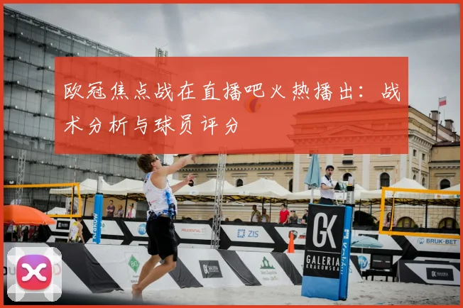 欧冠焦点战在直播吧火热播出：战术分析与球员评分